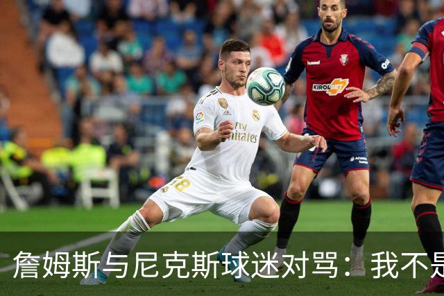 詹姆斯与尼克斯球迷对骂：我不是西海岸人，我是俄亥俄人
